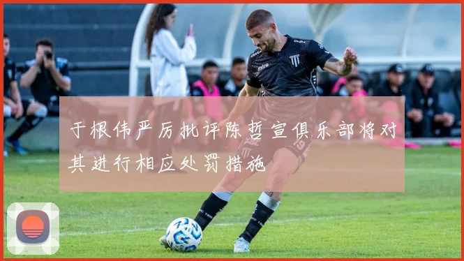 于根伟严厉批评陈哲宣俱乐部将对其进行相应处罚措施