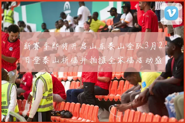 新赛季即将开启山东泰山全队3月2日登泰山祈福并拍摄全家福活动盛大举行