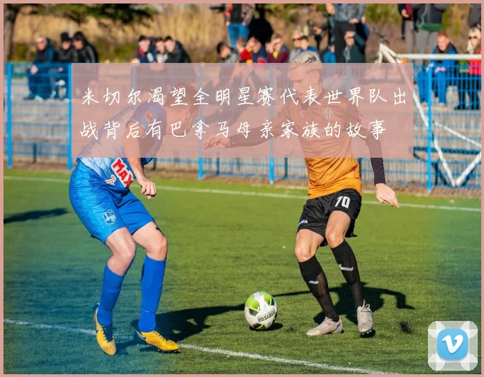 米切尔渴望全明星赛代表世界队出战背后有巴拿马母亲家族的故事