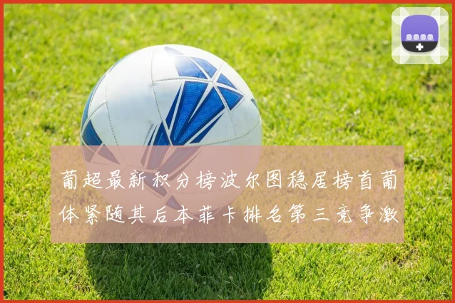 葡超最新积分榜波尔图稳居榜首葡体紧随其后本菲卡排名第三竞争激烈