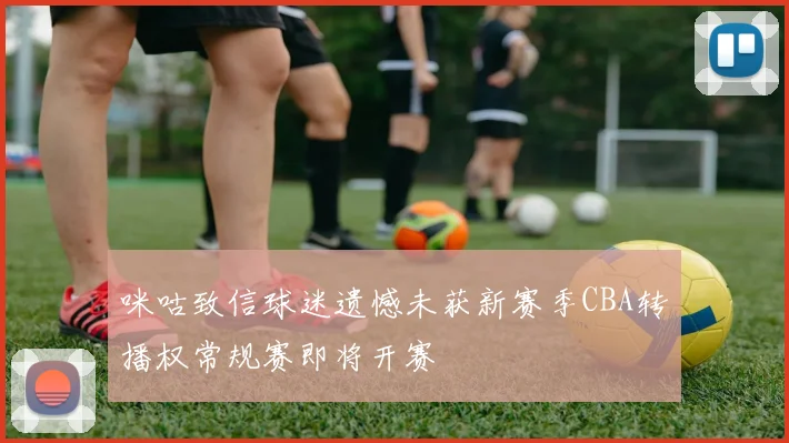 咪咕致信球迷遗憾未获新赛季CBA转播权常规赛即将开赛
