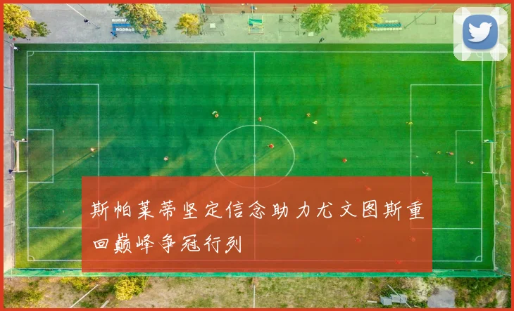斯帕莱蒂坚定信念助力尤文图斯重回巅峰争冠行列