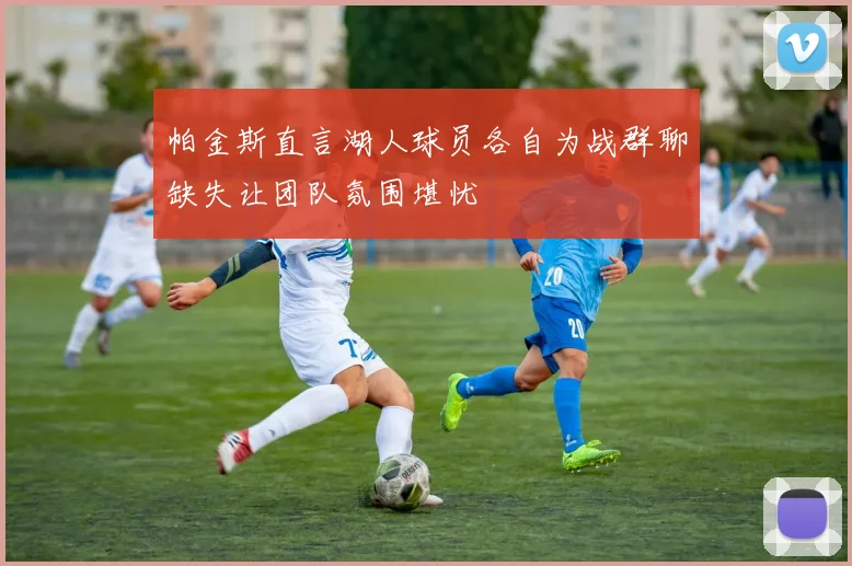 帕金斯直言湖人球员各自为战群聊缺失让团队氛围堪忧