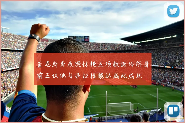 奎恩新秀表现惊艳五项数据均跻身前五仅他与弗拉格能达成此成就