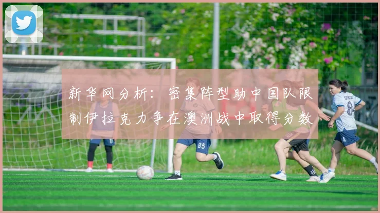 新华网分析：密集阵型助中国队限制伊拉克力争在澳洲战中取得分数