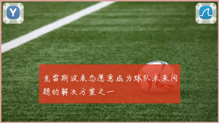 克雷斯波表态愿意成为球队未来问题的解决方案之一