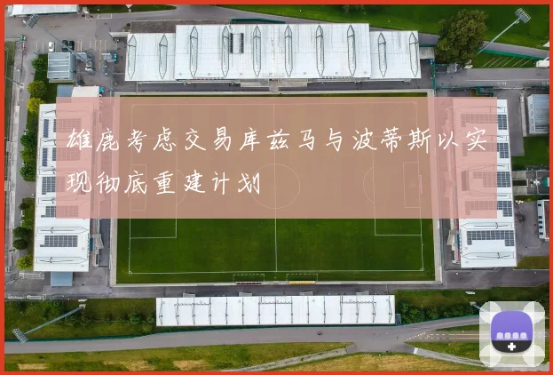 雄鹿考虑交易库兹马与波蒂斯以实现彻底重建计划