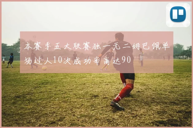 本赛季五大联赛独一无二姆巴佩单场过人10次成功率高达90