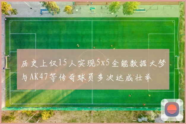 历史上仅15人实现5x5全能数据大梦与AK47等传奇球员多次达成壮举