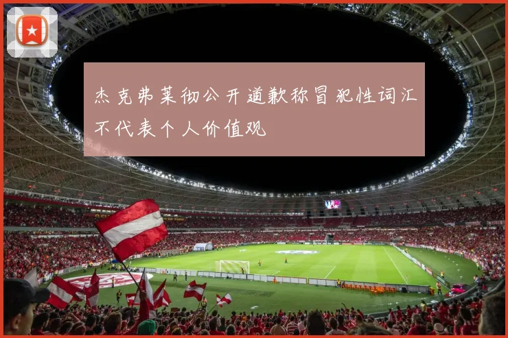 杰克弗莱彻公开道歉称冒犯性词汇不代表个人价值观