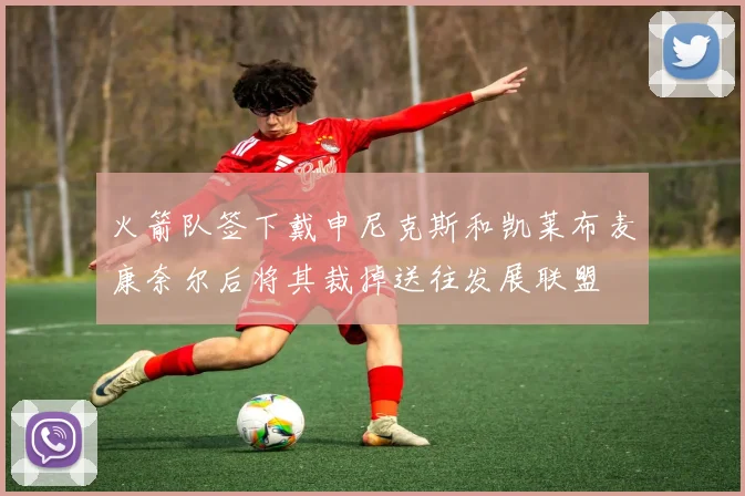 火箭队签下戴申尼克斯和凯莱布麦康奈尔后将其裁掉送往发展联盟