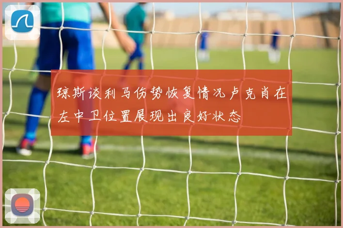 琼斯谈利马伤势恢复情况卢克肖在左中卫位置展现出良好状态