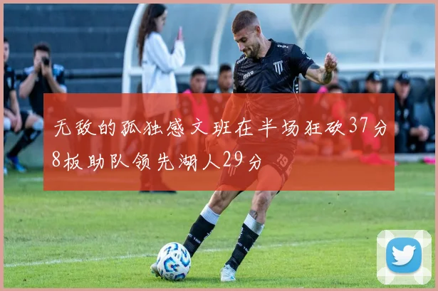 无敌的孤独感文班在半场狂砍37分8板助队领先湖人29分