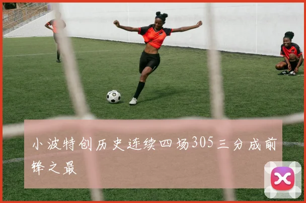 小波特创历史连续四场305三分成前锋之最