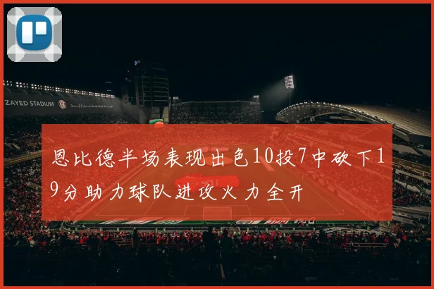 恩比德半场表现出色10投7中砍下19分助力球队进攻火力全开