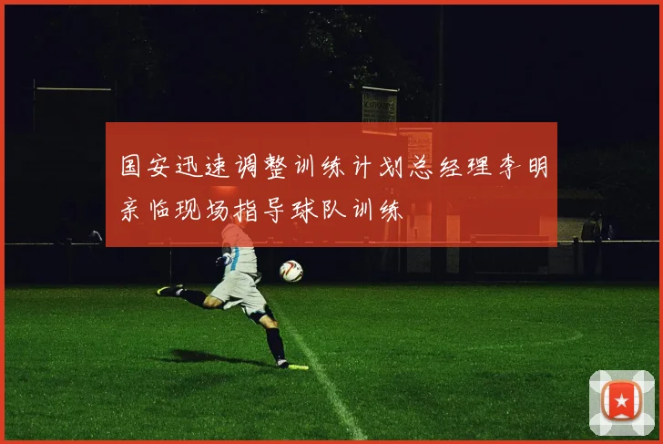 国安迅速调整训练计划总经理李明亲临现场指导球队训练