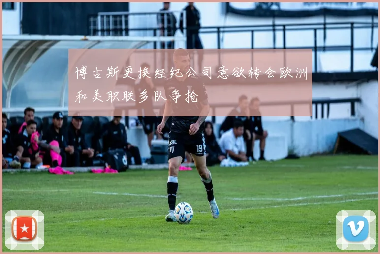 博古斯更换经纪公司意欲转会欧洲和美职联多队争抢