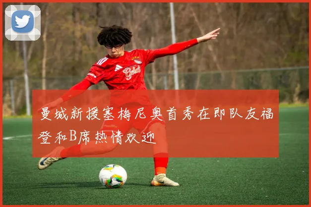 曼城新援塞梅尼奥首秀在即队友福登和B席热情欢迎