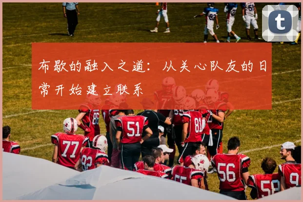 布歇的融入之道：从关心队友的日常开始建立联系