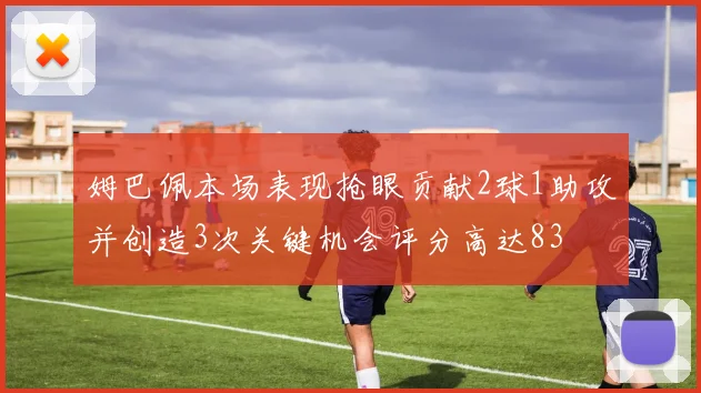 姆巴佩本场表现抢眼贡献2球1助攻并创造3次关键机会评分高达83