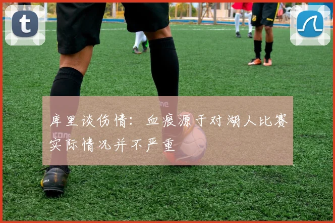 库里谈伤情：血痕源于对湖人比赛实际情况并不严重