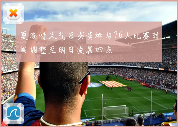 夏洛特天气恶劣黄蜂与76人比赛时间调整至明日凌晨四点