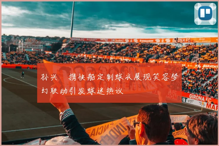 孙兴慜携快船定制球衣展现笑容梦幻联动引发球迷热议