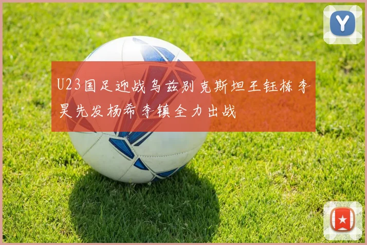 U23国足迎战乌兹别克斯坦王钰栋李昊先发杨希李镇全力出战