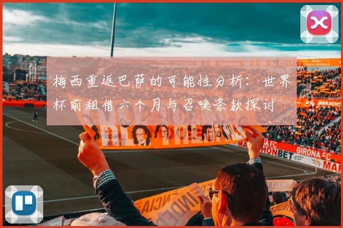 梅西重返巴萨的可能性分析：世界杯前租借六个月与召唤条款探讨