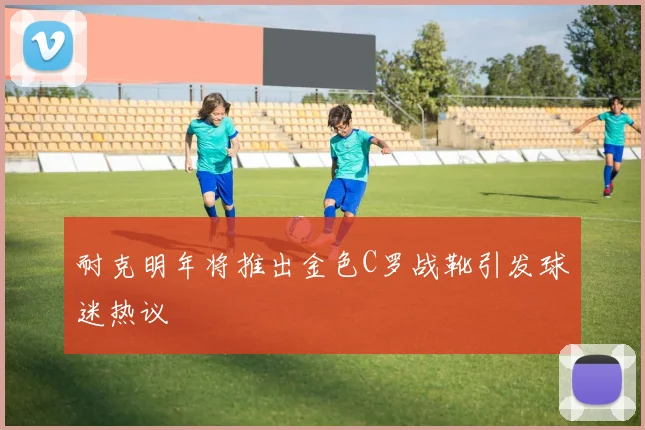 耐克明年将推出金色C罗战靴引发球迷热议