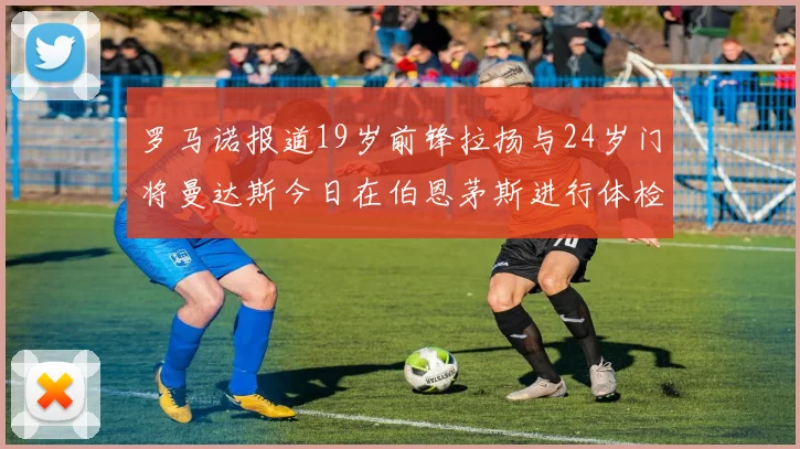 罗马诺报道19岁前锋拉扬与24岁门将曼达斯今日在伯恩茅斯进行体检