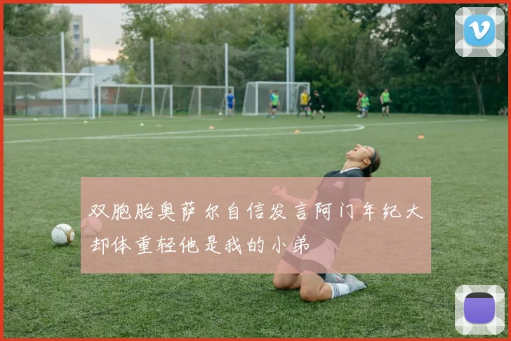 双胞胎奥萨尔自信发言阿门年纪大却体重轻他是我的小弟
