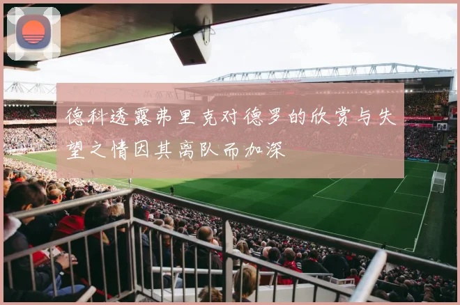 德科透露弗里克对德罗的欣赏与失望之情因其离队而加深