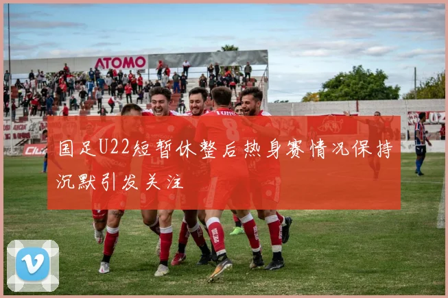 国足U22短暂休整后热身赛情况保持沉默引发关注