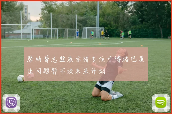 摩纳哥总监表示将专注于博格巴复出问题暂不谈未来计划