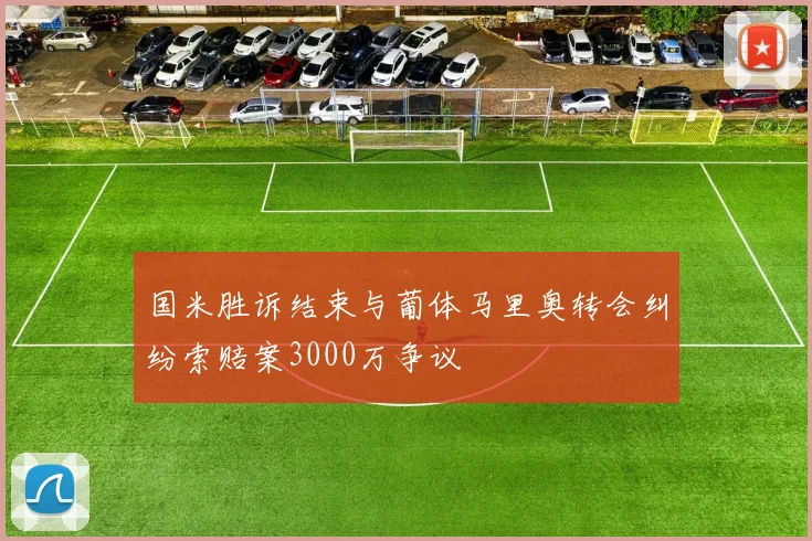 国米胜诉结束与葡体马里奥转会纠纷索赔案3000万争议
