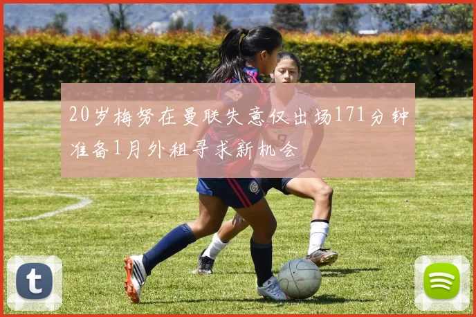 20岁梅努在曼联失意仅出场171分钟准备1月外租寻求新机会