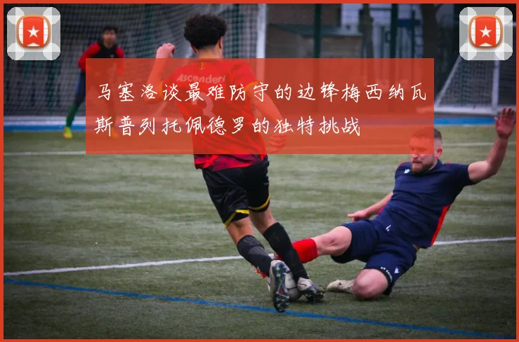 马塞洛谈最难防守的边锋梅西纳瓦斯普列托佩德罗的独特挑战