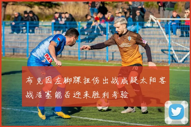 布克因左脚踝扭伤出战成疑太阳客战活塞能否迎来胜利考验