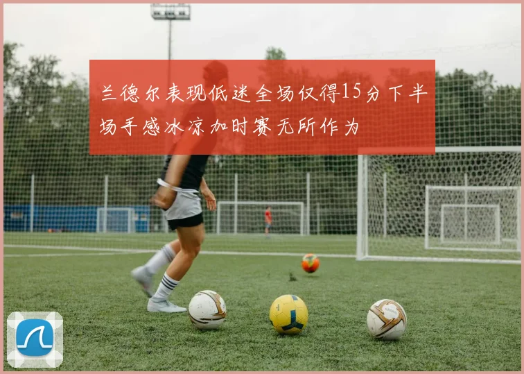 兰德尔表现低迷全场仅得15分下半场手感冰凉加时赛无所作为