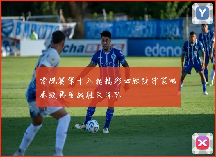 常规赛第十八轮精彩回顾防守策略奏效再度战胜天津队